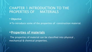 CHAPTER 1 INTRODUCTION TO THE
PROPERTIES OF MATERIALS
• Objective
To introduce some of the properties of construction mat...