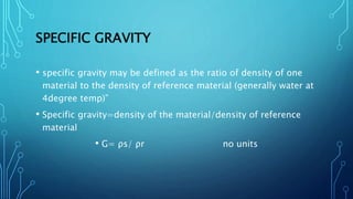 SPECIFIC GRAVITY
• specific gravity may be defined as the ratio of density of one
material to the density of reference mat...