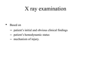 X ray examination
• Based on
– patient’s initial and obvious clinical findings
– patient’s hemodynamic status
– mechanism of injury.
 