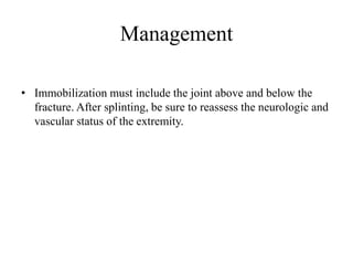 Management
• Immobilization must include the joint above and below the
fracture. After splinting, be sure to reassess the neurologic and
vascular status of the extremity.
 