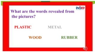 What are the words revealed from
the pictures?
PLASTIC METAL
WOOD RUBBER
 