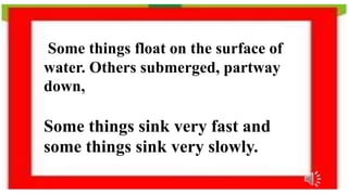 Some things float on the surface of
water. Others submerged, partway
down,
Some things sink very fast and
some things sink very slowly.
 