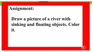 Assignment:
Draw a picture of a river with
sinking and floating objects. Color
it.
 