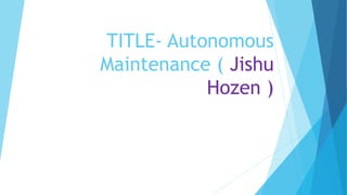 TITLE- Autonomous
Maintenance ( Jishu
Hozen )
 