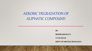 BY
BOOBASH RAJ S
VI M.TECH
DEPT OF BIOTECHNOLOGY
AEROBIC DEGRADATION OF
ALIPHATIC COMPOUND
 
