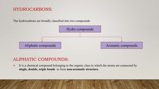 HYDROCARBONS:
The hydrocarbons are broadly classified into two compounds
ALIPHATIC COMPOUNDS:
 It is a chemical compound ...