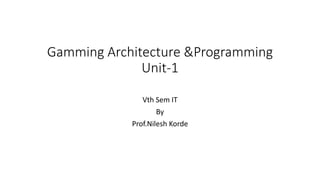 Gamming Architecture &Programming
Unit-1
Vth Sem IT
By
Prof.Nilesh Korde
 