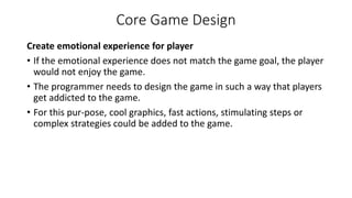 Core Game Design
Create emotional experience for player
• If the emotional experience does not match the game goal, the pl...