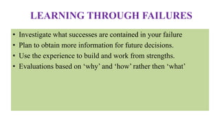 LEARNING THROUGH FAILURES
• Investigate what successes are contained in your failure
• Plan to obtain more information for future decisions.
• Use the experience to build and work from strengths.
• Evaluations based on ‘why’ and ‘how’ rather then ‘what’
 