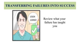 TRANSFERRING FAILURES INTO SUCCESS
Review what your
failure has taught
you
 