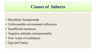 Causes of failures
• Hereditary backgrounds
• Unfavourable environment influences
• Insufficient resources.
• Negative attitudes and personality
• Fear /Lack of confidence
• Ego and Vanity.
 