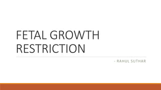 FETAL GROWTH
RESTRICTION
- RAHUL SUTHAR
 