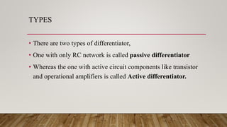 TYPES
• There are two types of differentiator,
• One with only RC network is called passive differentiator
• Whereas the one with active circuit components like transistor
and operational amplifiers is called Active differentiator.
 