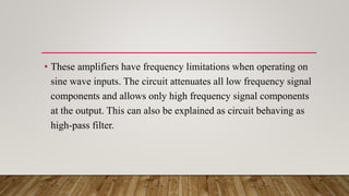 • These amplifiers have frequency limitations when operating on
sine wave inputs. The circuit attenuates all low frequency signal
components and allows only high frequency signal components
at the output. This can also be explained as circuit behaving as
high-pass filter.
 