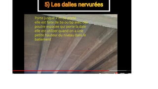 Porte jusque 7 m de porte
elle est faite de ba ou bp avec des
poutre espacee qui porte la dale
elle est utilizer quand on a une
petite hauteur du niveau dans le
batiement
 