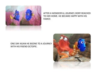 AFTER A WONDERFUL JOURNEY, DORY REACHED
TO HER HOME. HE BECAME HAPPY WITH HIS
FAMILY.
ONE DAY AGAIN HE BGONE TO A JOURNEY
WITH HIS FRIEND OCTOPIE.
 
