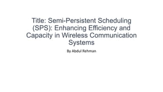 Title: Semi-Persistent Scheduling
(SPS): Enhancing Efficiency and
Capacity in Wireless Communication
Systems
By Abdul Rehman
 