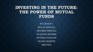 INVESTING IN THE FUTURE:
THE POWER OF MUTUAL
FUNDS
BY GROUP 1
RYLAN DSOUZA
REUBEN DSOUZA
HUSSAIN SHAIKH
HITISHA POOJARI
MANSI MOHITE
BRUNDA
 