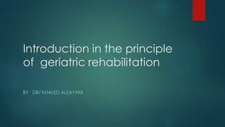 Introduction in the principle
of geriatric rehabilitation
BY DR/ KHALED ALSAYANI
 