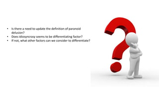 • Is there a need to update the definition of paranoid
delusion?
• Does idiosyncrasy seems to be differentiating factor?
• If not, what other factors can we consider to differentiate?
 