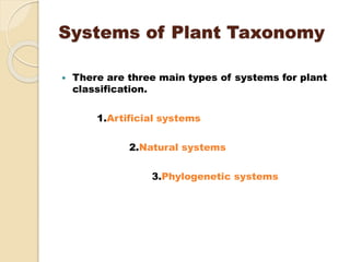 Systems of Plant Taxonomy
 There are three main types of systems for plant
classification.
1.Artificial systems
2.Natural systems
3.Phylogenetic systems
 