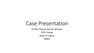 Case Presentation
Dr Md. Tafazzul Hossain Bhuiyan
FCPS Trainee
Dept of surgery
DMCH
 