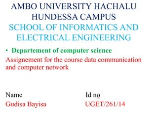 AMBO UNIVERSITY HACHALU
HUNDESSA CAMPUS
SCHOOL OF INFORMATICS AND
ELECTRICAL ENGINEERING
• Departement of computer science
Assignement for the course data communication
and computer network
Name Id no
Gudisa Bayisa UGET/261/14
 