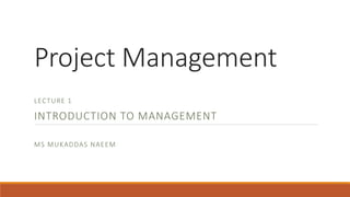 Project Management
LECTURE 1
INTRODUCTION TO MANAGEMENT
MS MUKADDAS NAEEM
 