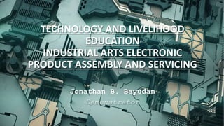 TECHNOLOGY AND LIVELIHOOD
EDUCATION
INDUSTRIAL ARTS ELECTRONIC
PRODUCT ASSEMBLY AND SERVICING
Jonathan B. Bayudan
Demonstrator
 