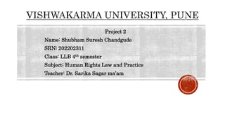 Project 2
Name: Shubham Suresh Chandgude
SRN: 202202311
Class: LLB 4th semester
Subject: Human Rights Law and Practice
Teacher: Dr. Sarika Sagar ma’am
 