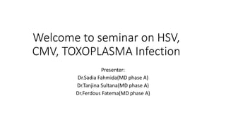 Welcome to seminar on HSV,
CMV, TOXOPLASMA Infection
Presenter:
Dr.Sadia Fahmida(MD phase A)
Dr.Tanjina Sultana(MD phase A)
Dr.Ferdous Fatema(MD phase A)
 