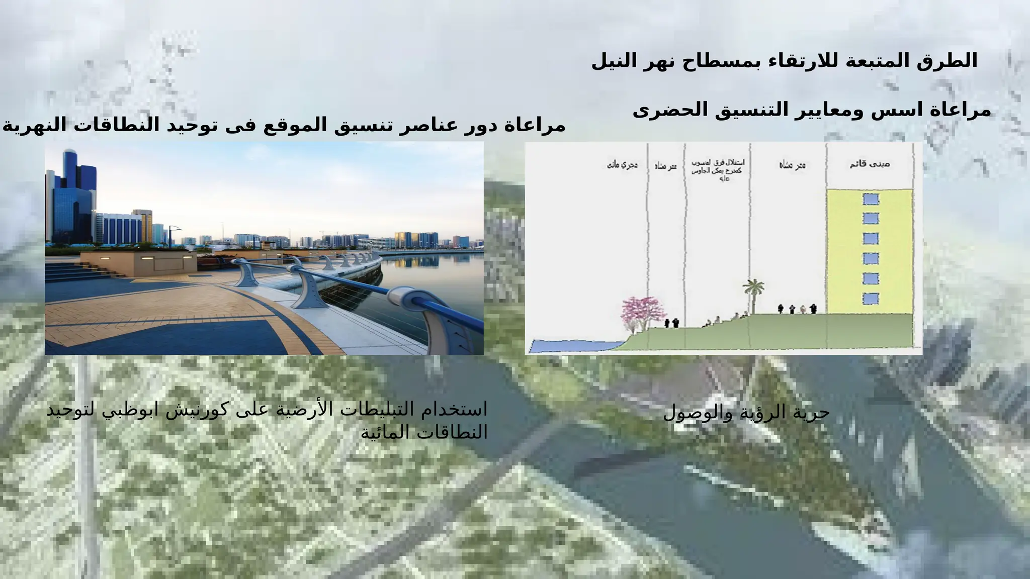 ‫والوصول‬ ‫الرؤية‬ ‫حرية‬
‫لتوحيد‬ ‫ابوظبي‬ ‫كورنيش‬ ‫على‬ ‫األرضية‬ ‫التبليطات‬ ‫استخدام‬
‫المائية‬ ‫النطاقات‬
‫النيل‬ ‫نهر‬ ‫بمسطاح‬ ‫لالرتقاء‬ ‫المتبعة‬ ‫الطرق‬
‫الحضرى‬ ‫التنسيق‬ ‫ومعايير‬ ‫اسس‬ ‫مراعاة‬
‫النهرية‬ ‫النطاقات‬ ‫توحيد‬ ‫فى‬ ‫الموقع‬ ‫تنسيق‬ ‫عناصر‬ ‫دور‬ ‫مراعاة‬
 