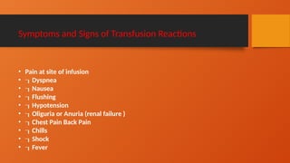 Symptoms and Signs of Transfusion Reactions
• Pain at site of infusion
• Dyspnea
• Nausea
• Flushing
• Hypotension
• Oliguria or Anuria (renal failure )
• Chest Pain Back Pain
• Chills
• Shock
• Fever
 
