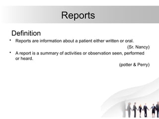 Reports
Definition
• Reports are information about a patient either written or oral.
(Sr. Nancy)
• A report is a summary of activities or observation seen, performed
or heard.
(potter & Perry)
 