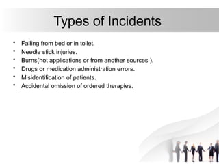 Types of Incidents
• Falling from bed or in toilet.
• Needle stick injuries.
• Burns(hot applications or from another sources ).
• Drugs or medication administration errors.
• Misidentification of patients.
• Accidental omission of ordered therapies.
 