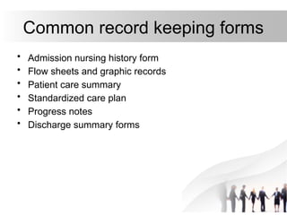 Common record keeping forms
• Admission nursing history form
• Flow sheets and graphic records
• Patient care summary
• Standardized care plan
• Progress notes
• Discharge summary forms
 