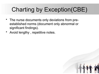 Charting by Exception(CBE)
• The nurse documents only deviations from pre-
established norms (document only abnormal or
significant findings).
• Avoid lengthy , repetitive notes.
 