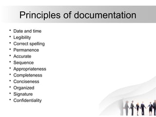 Principles of documentation
• Date and time
• Legibility
• Correct spelling
• Permanence
• Accurate
• Sequence
• Appropriateness
• Completeness
• Conciseness
• Organized
• Signature
• Confidentiality
 