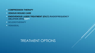 TREATMENT OPTIONS
 COMPRESSION THERAPY
 VENOUS WOUND CARE
 ENDOVENOUS LASER TREATMENT (EVLT) /RADIOFREQUENCY
ABLATION (RFA)RAPY
 SCLEROTHERAPY
 VENASEAL
 
