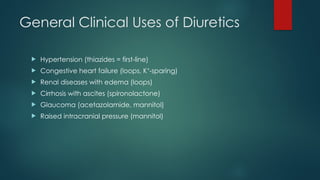General Clinical Uses of Diuretics
 Hypertension (thiazides = first-line)
 Congestive heart failure (loops, K -sparing)
⁺
 Renal diseases with edema (loops)
 Cirrhosis with ascites (spironolactone)
 Glaucoma (acetazolamide, mannitol)
 Raised intracranial pressure (mannitol)
 