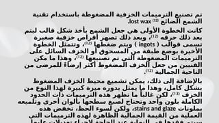 ‫تقنية‬ ‫باستخدام‬ ‫المضغوطة‬ ‫الخزفية‬ ‫الترميمات‬ ‫تصنيع‬ ‫تم‬
‫الضائع‬ ‫الشمع‬
lost wax (12)
.
‫ليتم‬ ‫قالب‬ ‫شكل‬ ‫يأخذ‬ ‫الشمع‬ ‫جعل‬ ‫هي‬ ‫األولى‬ ‫الخطوة‬ ‫كانت‬
‫حرقه‬ ‫ذلك‬ ‫بعد‬
(
12
)
،
‫صغيرة‬ ‫خزفية‬ ‫أقراص‬ ‫تصهر‬ ‫ذلك‬ ‫وبعد‬
‫تسمى‬
( ‫قوالب‬
ingots
)
‫ضغطها‬ ‫ويتم‬
(
12
)
‫الخطوة‬ ‫وتتمثل‬ ،
‫على‬ ‫السائل‬ ‫الخزف‬ ‫أو‬ ‫المسحوق‬ ‫من‬ ‫طبقة‬ ‫بوضع‬ ‫األخيرة‬
‫تصنيعها‬ ‫تم‬ ‫التي‬ ‫المضغوطة‬ ‫الترميمات‬
(
12
)
‫مكن‬ ‫ما‬ ‫وهذا‬ ،
‫من‬ ‫للمرضى‬ ً‫ء‬‫إرضا‬ ‫أكثر‬ ‫المضغوط‬ ‫الخزف‬ ‫جعل‬ ‫من‬ ‫الفنيين‬
‫الجمالية‬ ‫الناحية‬
(
12
)
.
‫المضغوط‬ ‫الخزف‬ ‫محيط‬ ‫تشميع‬ ‫يمكن‬ ،‫ذلك‬ ‫إلى‬ ‫باإلضافة‬
‫من‬ ‫النوع‬ ‫لهذا‬ ‫كبيرة‬ ‫ميزة‬ ‫بدوره‬ ‫يمثل‬ ‫ما‬ ‫وهذا‬ ،‫كامل‬ ‫بشكل‬
‫الخزف‬
(
13
)
‫الحدود‬ ‫ذات‬ ‫الترميمات‬ ‫هذه‬ ‫تظهر‬ ‫ما‬ ً‫غالبا‬ ‫لكن‬ ،
‫ل‬ ‫وتحتاج‬ ‫واحد‬ ‫بلون‬ ‫الكاملة‬
‫صبغ‬
‫وتلميعه‬ ‫أخرى‬ ‫بألوان‬ ‫سطحها‬
‫بملونات‬
stains and glaze
‫هذه‬ ‫تخفض‬ ،‫الحظ‬ ‫لسوء‬ ‫ولكن‬ ،
‫التي‬ ‫الترميمات‬ ‫لهذه‬ ‫الظاهرة‬ ‫الجمالية‬ ‫القيمة‬ ‫من‬ ‫العملية‬
 