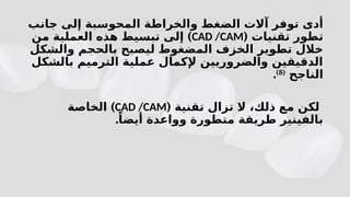‫وال‬ ‫الضغط‬ ‫آالت‬ ‫توفر‬ ‫أدى‬
‫خراطة‬
‫جانب‬ ‫إلى‬ ‫المحوسبة‬
( ‫تقنيات‬ ‫تطور‬
CAD /CAM
)
‫من‬ ‫العملية‬ ‫هذه‬ ‫تبسيط‬ ‫إلى‬
‫والشكل‬ ‫بالحجم‬ ‫ليصبح‬ ‫المضغوط‬ ‫الخزف‬ ‫تطوير‬ ‫خالل‬
‫بالشكل‬ ‫الترميم‬ ‫عملية‬ ‫إلكمال‬ ‫والضروريين‬ ‫الدقيقين‬
‫الناجح‬
(
8
)
.
( ‫تقنية‬ ‫تزال‬ ‫ال‬ ،‫ذلك‬ ‫مع‬ ‫لكن‬
CAD /CAM
)
‫الخاصة‬
.ً‫أيضا‬ ‫وواعدة‬ ‫متطورة‬ ‫طريقة‬ ‫بالفينير‬
 