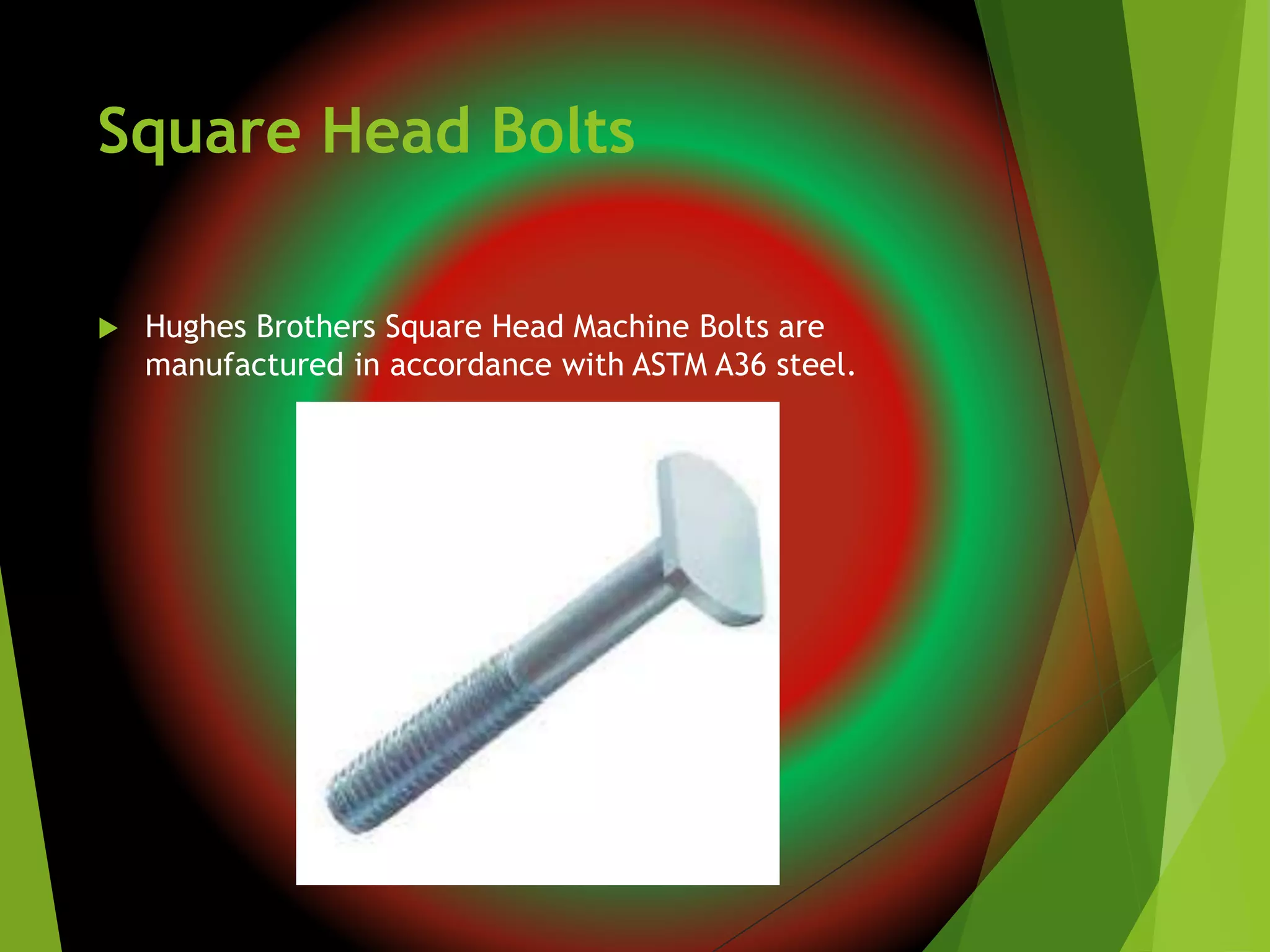 Square Head Bolts
 Hughes Brothers Square Head Machine Bolts are
manufactured in accordance with ASTM A36 steel.
 