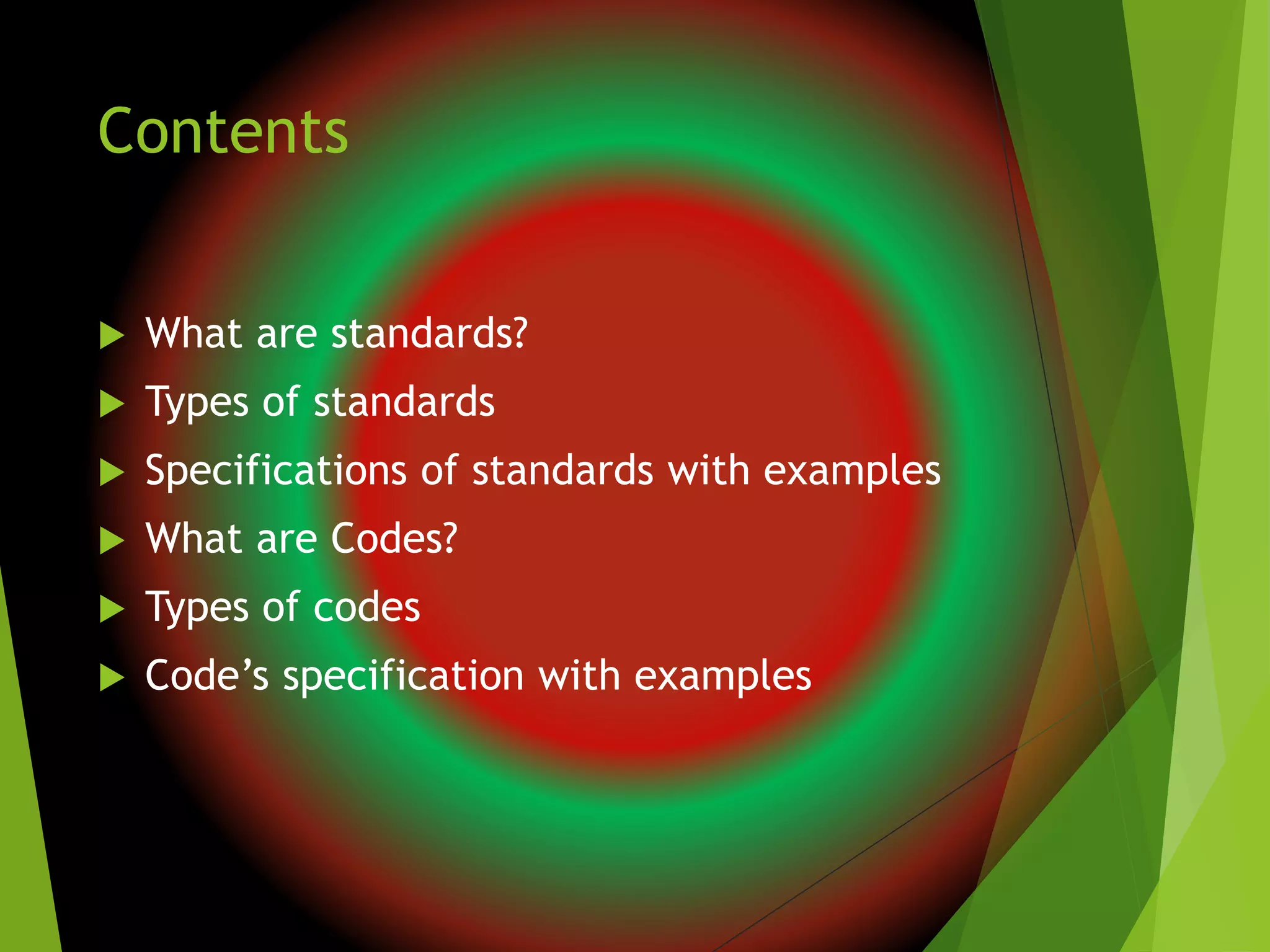 Contents
 What are standards?
 Types of standards
 Specifications of standards with examples
 What are Codes?
 Types of codes
 Code’s specification with examples
 