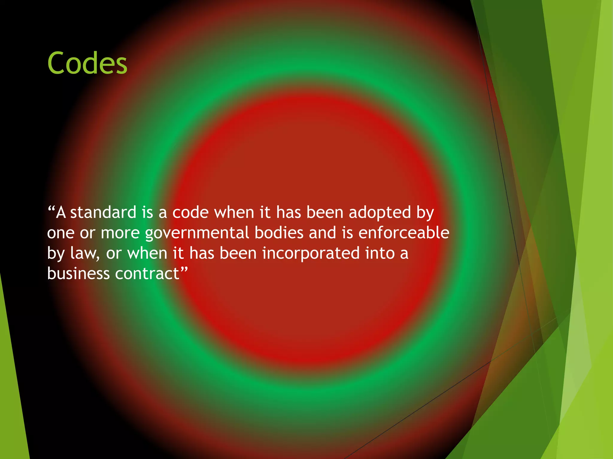 Codes
“A standard is a code when it has been adopted by
one or more governmental bodies and is enforceable
by law, or when it has been incorporated into a
business contract”
 