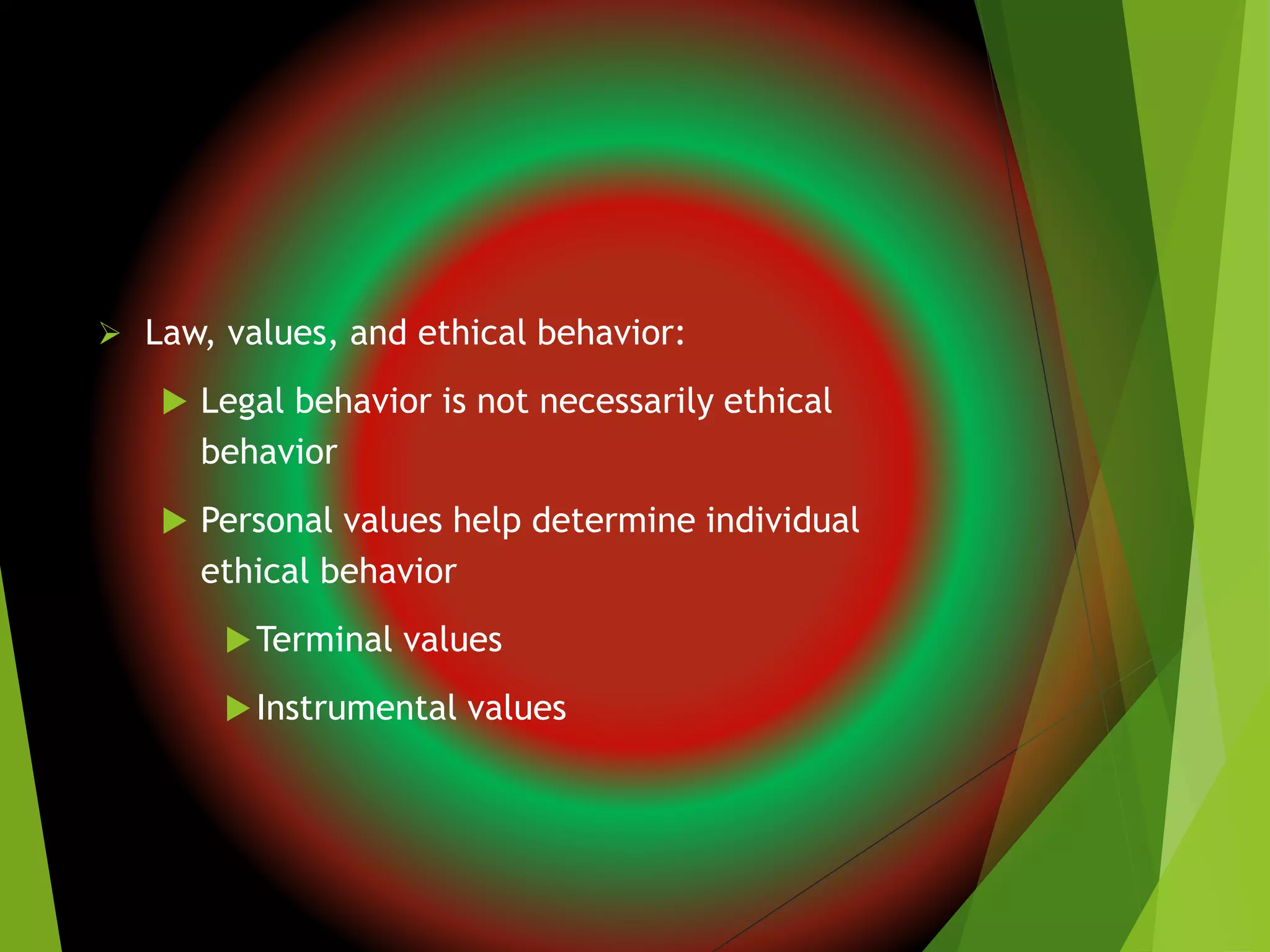  Law, values, and ethical behavior:
 Legal behavior is not necessarily ethical
behavior
 Personal values help determine individual
ethical behavior
Terminal values
Instrumental values
 