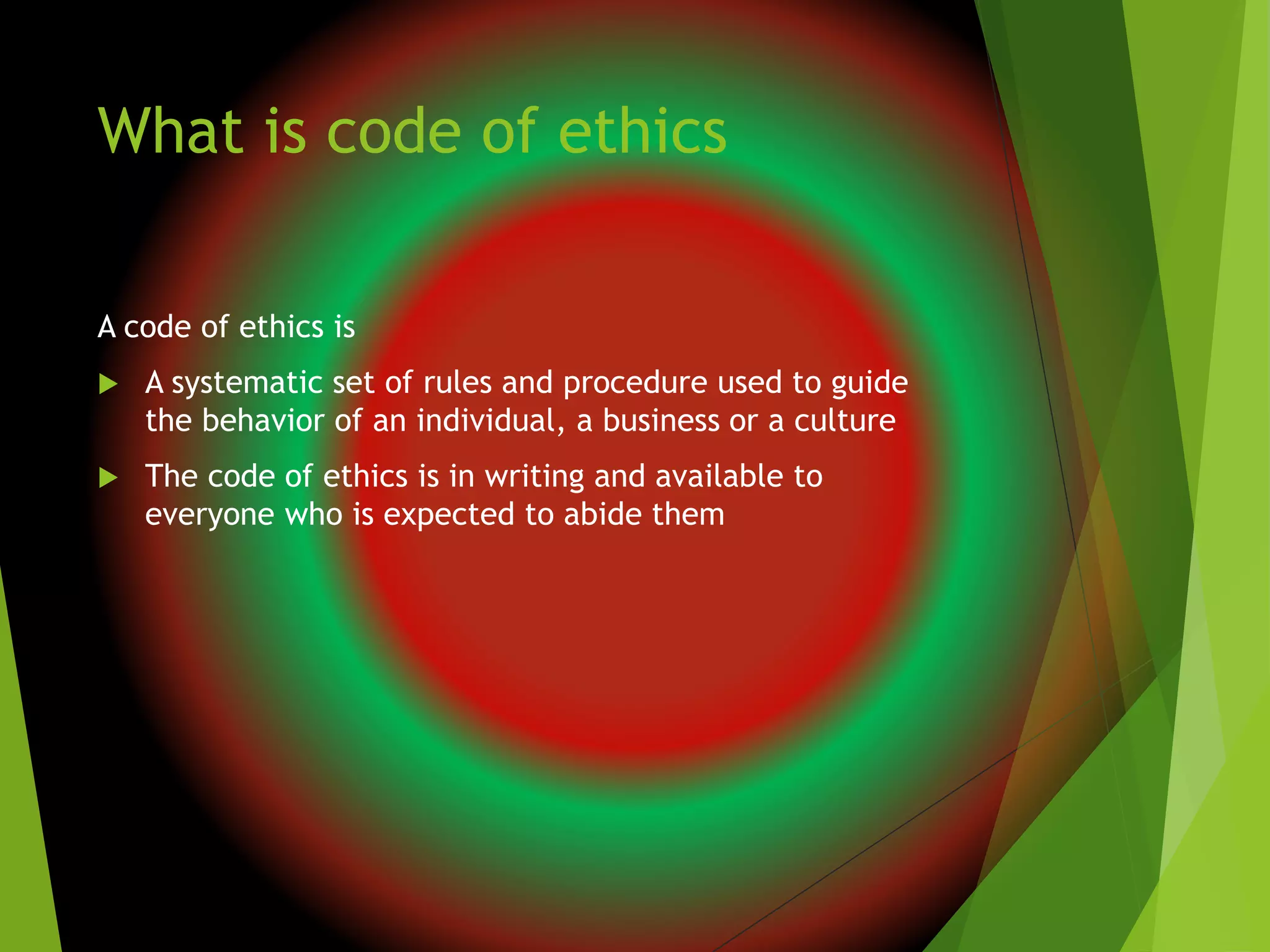 What is code of ethics
A code of ethics is
 A systematic set of rules and procedure used to guide
the behavior of an individual, a business or a culture
 The code of ethics is in writing and available to
everyone who is expected to abide them
 