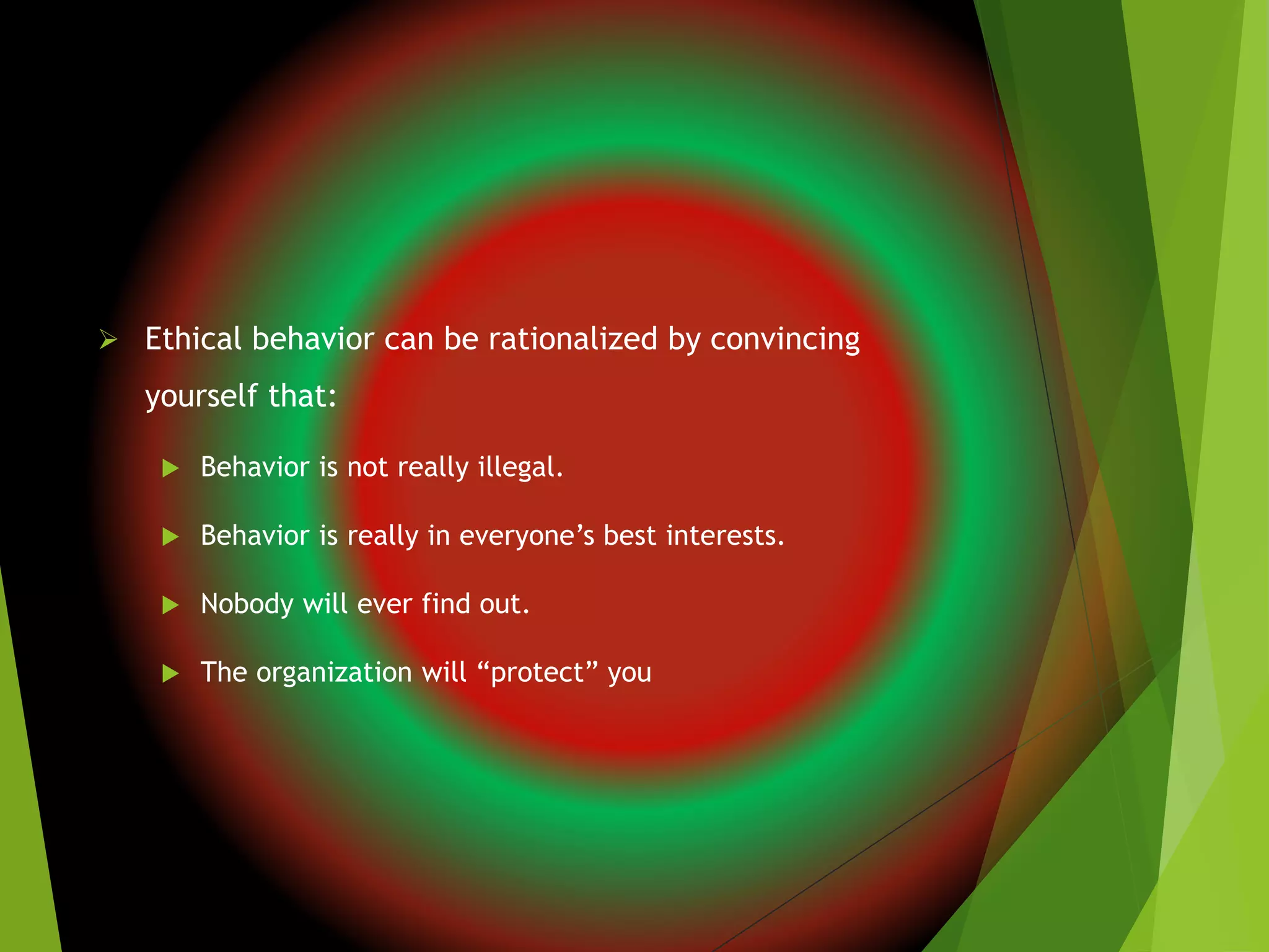  Ethical behavior can be rationalized by convincing
yourself that:
 Behavior is not really illegal.
 Behavior is really in everyone’s best interests.
 Nobody will ever find out.
 The organization will “protect” you
 