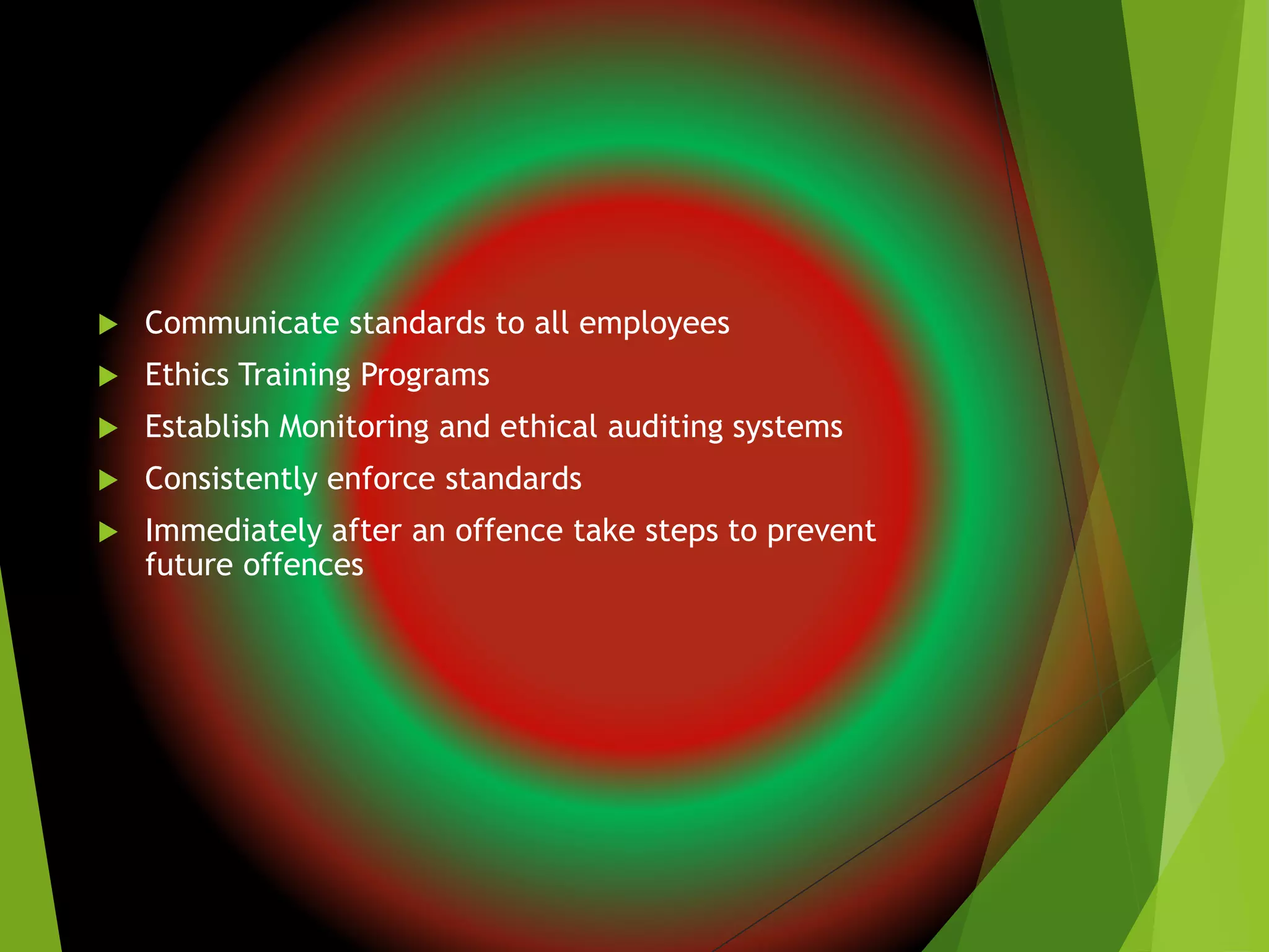  Communicate standards to all employees
 Ethics Training Programs
 Establish Monitoring and ethical auditing systems
 Consistently enforce standards
 Immediately after an offence take steps to prevent
future offences
 
