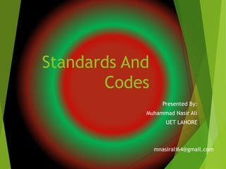 Standards And
Codes
Presented By:
Muhammad Nasir Ali
UET LAHORE
mnasirali64@gmail.com
 
